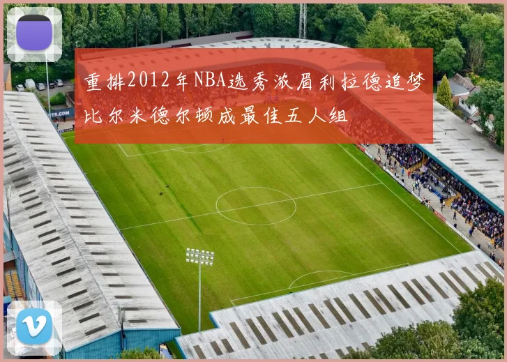重排2012年NBA选秀浓眉利拉德追梦比尔米德尔顿成最佳五人组