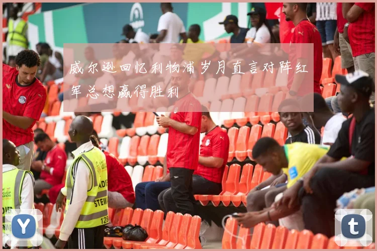 威尔逊回忆利物浦岁月直言对阵红军总想赢得胜利