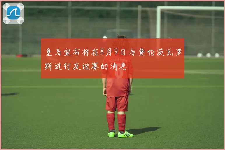 皇马宣布将在8月9日与费伦茨瓦罗斯进行友谊赛的消息
