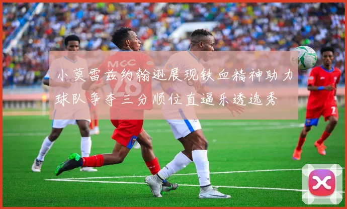 小莫雷兹约翰逊展现铁血精神助力球队争夺三分顺位直逼乐透选秀