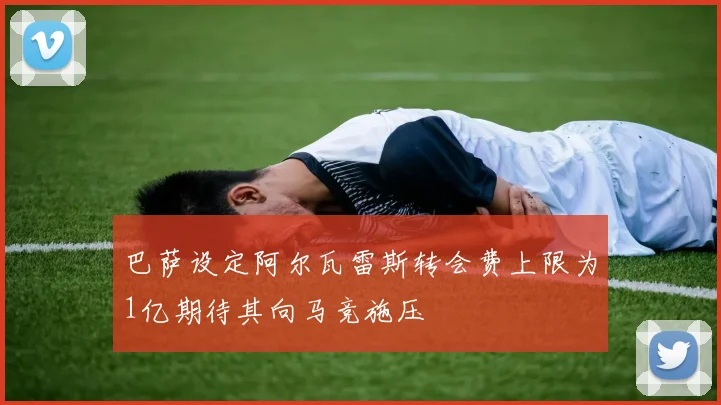 巴萨设定阿尔瓦雷斯转会费上限为1亿期待其向马竞施压