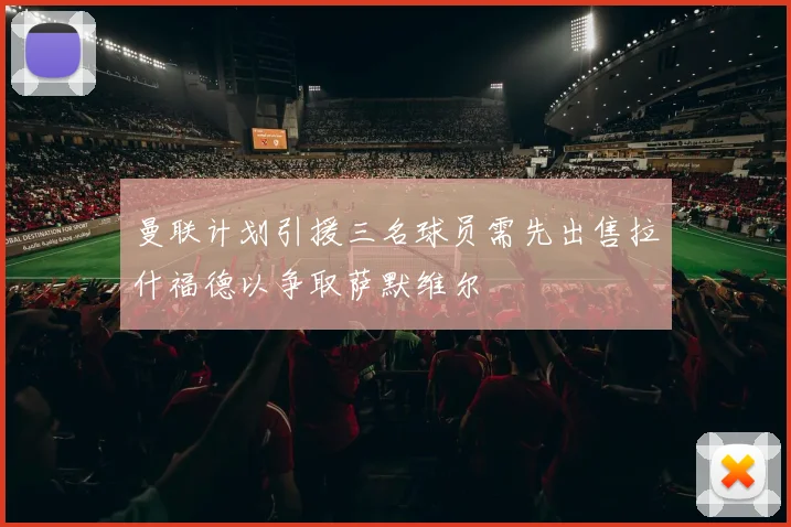 曼联计划引援三名球员需先出售拉什福德以争取萨默维尔