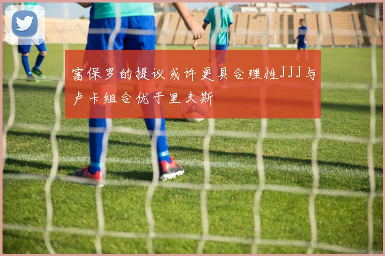 富保罗的提议或许更具合理性JJJ与卢卡组合优于里夫斯