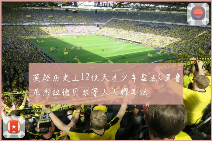 英超历史上12位天才少年盘点C罗鲁尼杰拉德贝尔等人闪耀足坛
