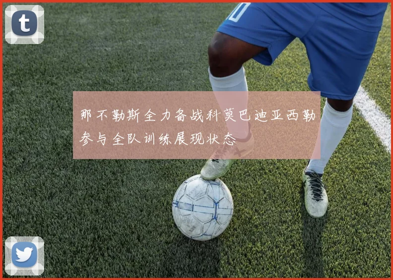那不勒斯全力备战科莫巴迪亚西勒参与全队训练展现状态