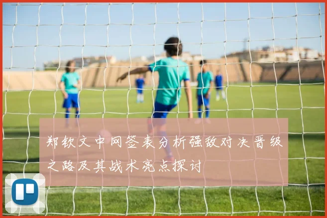 郑钦文中网签表分析强敌对决晋级之路及其战术亮点探讨