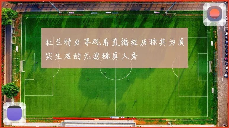 杜兰特分享观看直播经历称其为真实生活的无滤镜真人秀