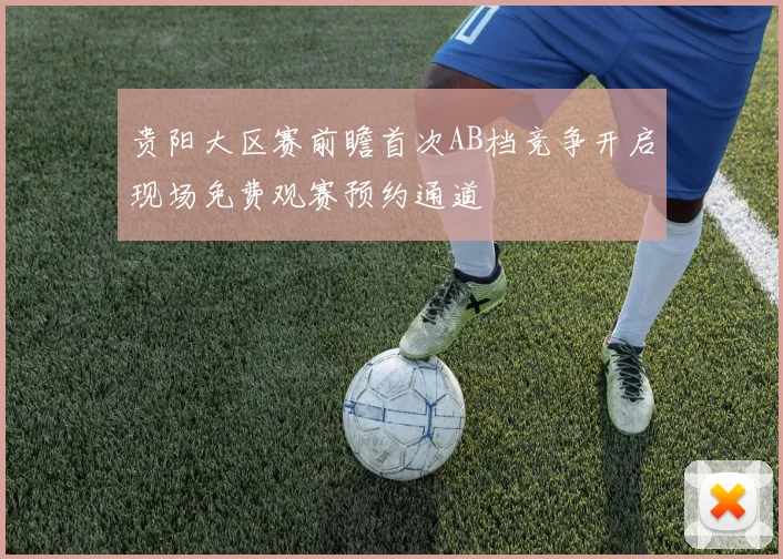 贵阳大区赛前瞻首次AB档竞争开启现场免费观赛预约通道
