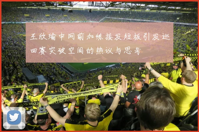 王欣瑜中网前加练接发短板引发巡回赛突破空间的热议与思考