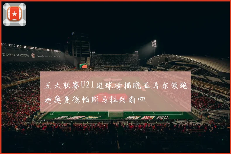 五大联赛U21进球榜揭晓亚马尔领跑迪奥曼德帕斯马拉列前四