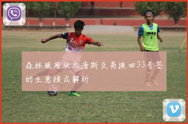 森林狼用状元唐斯交易换回33号签的生意模式解析