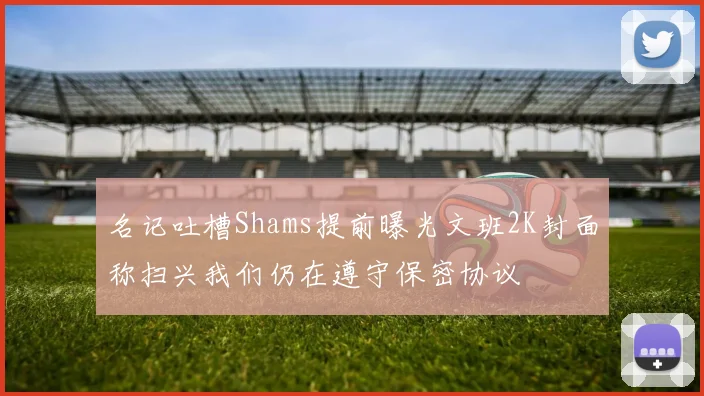 名记吐槽Shams提前曝光文班2K封面称扫兴我们仍在遵守保密协议