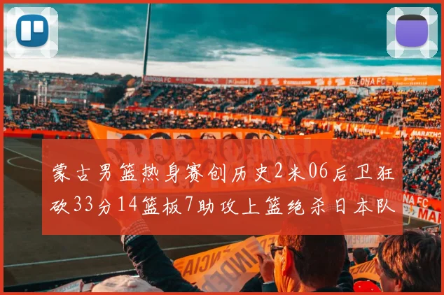 蒙古男篮热身赛创历史2米06后卫狂砍33分14篮板7助攻上篮绝杀日本队