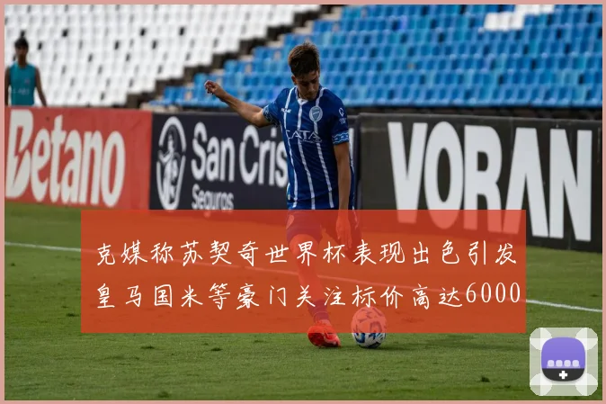 克媒称苏契奇世界杯表现出色引发皇马国米等豪门关注标价高达6000万欧