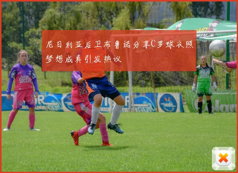尼日利亚后卫布鲁诺分享C罗球衣照梦想成真引发热议