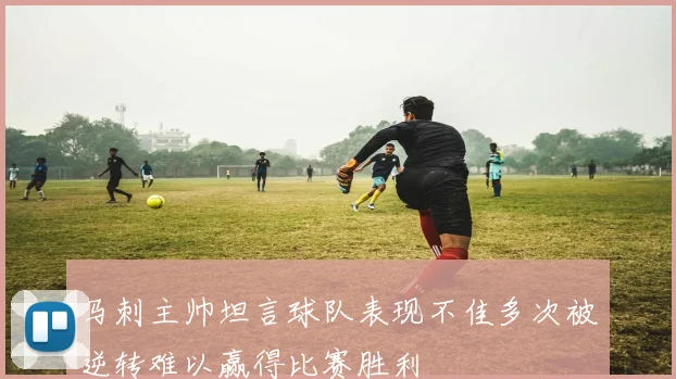 马刺主帅坦言球队表现不佳多次被逆转难以赢得比赛胜利