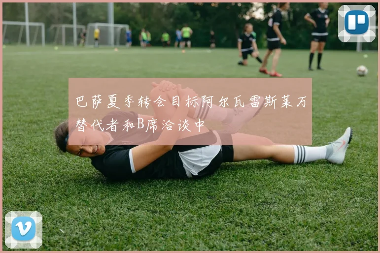 巴萨夏季转会目标阿尔瓦雷斯莱万替代者和B席洽谈中