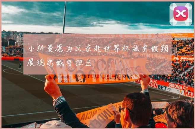 小科曼愿为父亲赴世界杯放弃假期展现忠诚与担当